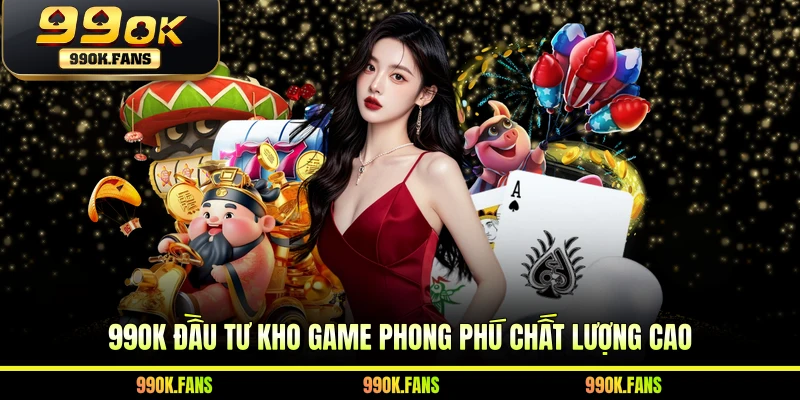 99OK đầu tư kho game phong phú chất lượng cao