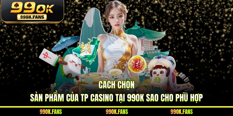 Cách chọn sản phẩm của TP Casino tại 99OK sao cho phù hợp